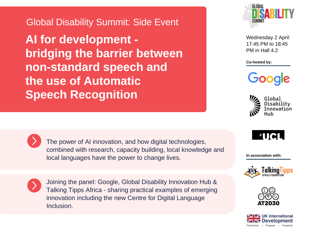 GDS side event flyer. AI for development - bridging the barrier between non-standard speech and the use of Automatic Speech Recognition. The power of AI innovation, and how digital technologies, combined with research, capacity building, local knowledge and local languages have the power to change lives. Joining the panel: Google, Global Disability Innovation Hub & Talking Tipps Africa - sharing practical examples of emerging innovation including the new Centre for Digital Language Inclusion. Cover Image